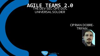 AGILE TEAMS 2.0THE DEV-SEC-OPS-DOC
UNIVERSAL SOLDIER
CIPRIAN DOBRE-
TRIFAN
 