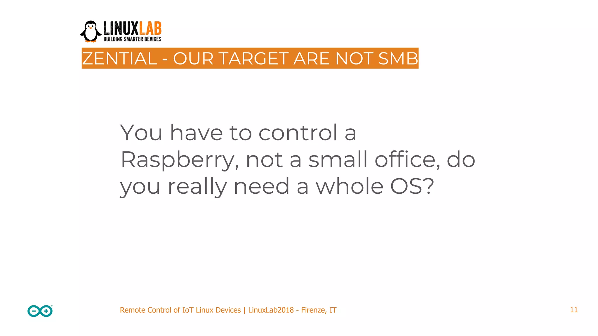 11Remote Control of IoT Linux Devices | LinuxLab2018 - Firenze, IT ZENTIAL - OUR TARGET ARE NOT SMB You have to control a Raspberry, not a small office, do you really need a whole OS? 