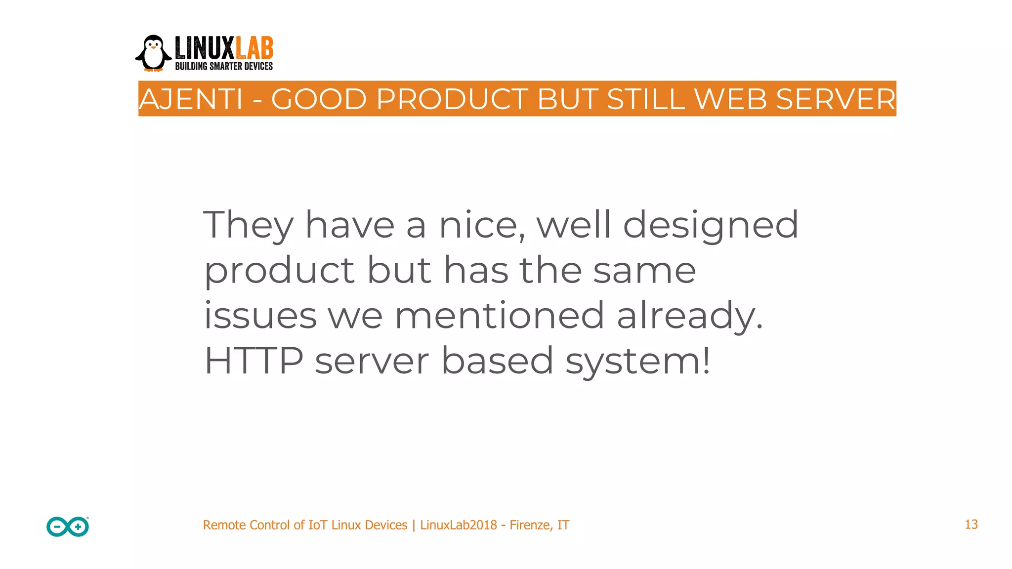 13Remote Control of IoT Linux Devices | LinuxLab2018 - Firenze, IT AJENTI - GOOD PRODUCT BUT STILL WEB SERVER They have a nice, well designed product but has the same issues we mentioned already. HTTP server based system! 
