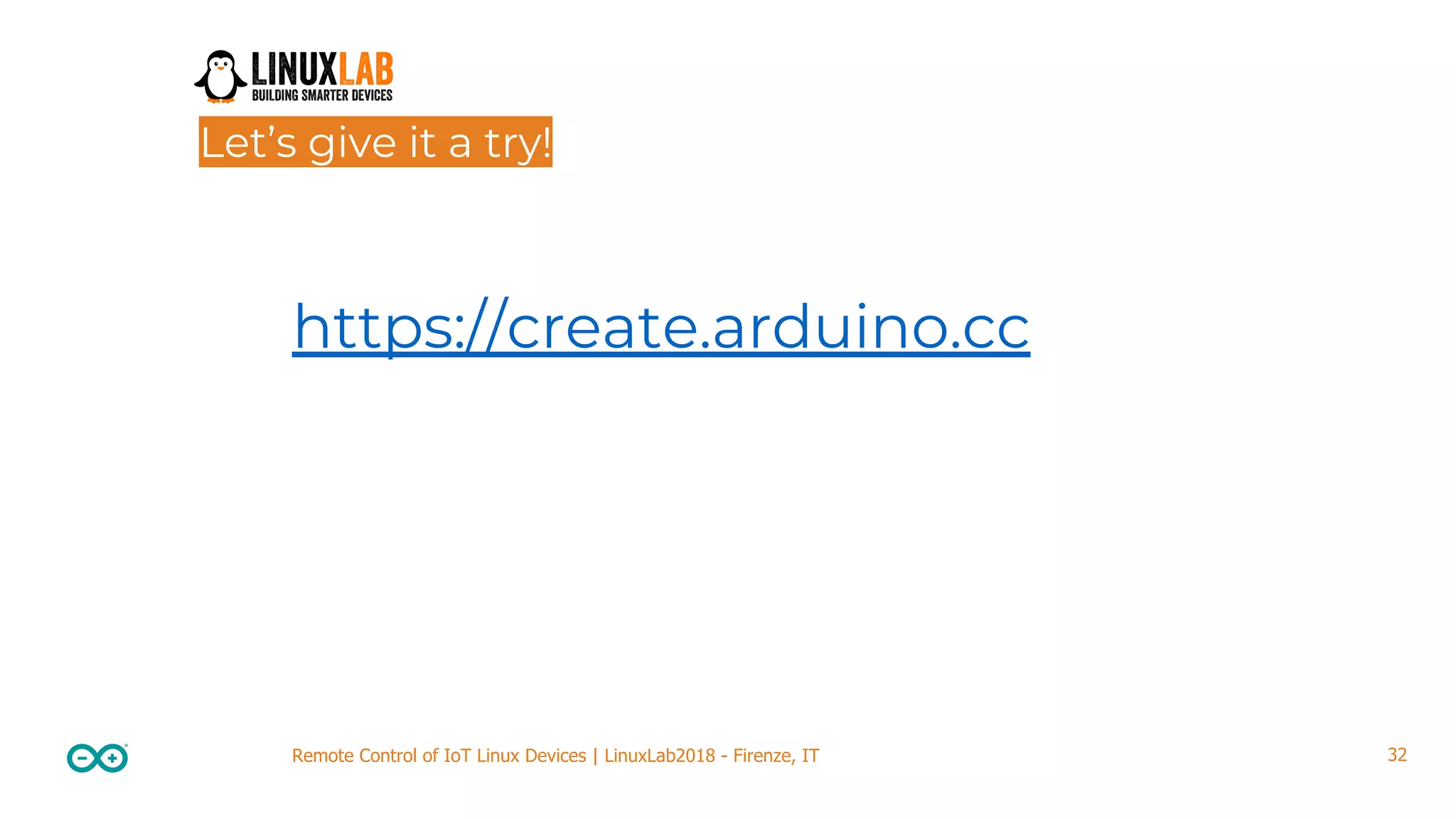 32Remote Control of IoT Linux Devices | LinuxLab2018 - Firenze, IT Let’s give it a try! https://create.arduino.cc 