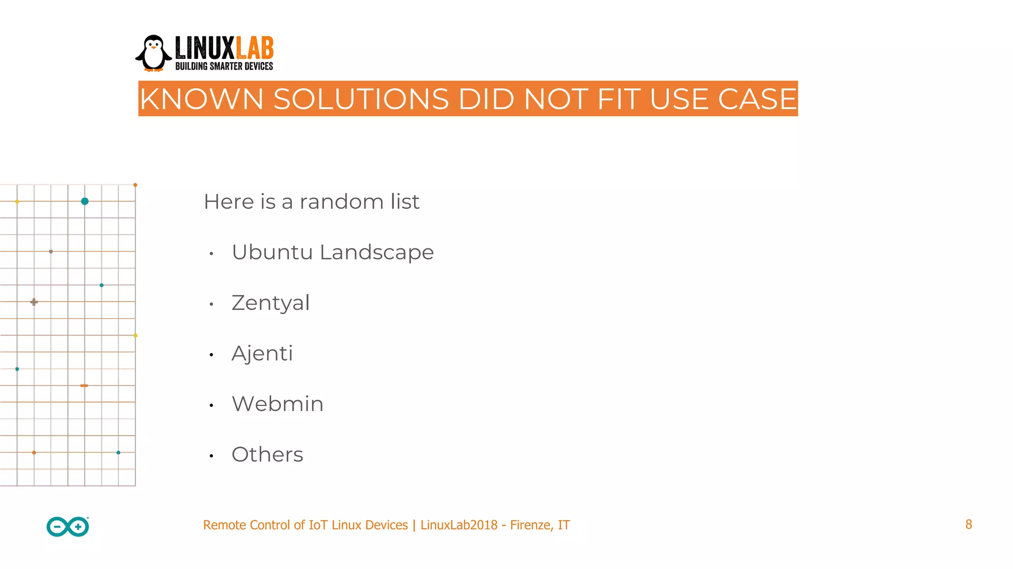 8Remote Control of IoT Linux Devices | LinuxLab2018 - Firenze, IT KNOWN SOLUTIONS DID NOT FIT USE CASE Here is a random list • Ubuntu Landscape • Zentyal • Ajenti • Webmin • Others 
