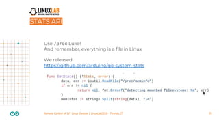 20Remote Control of IoT Linux Devices | LinuxLab2018 - Firenze, IT
Use /proc Luke!
And remember, everything is a file in Linux
We released
https://github.com/arduino/go-system-stats
STATS API
 