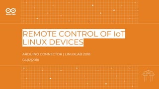 REMOTE CONTROL OF IoT
LINUX DEVICES
ARDUINO CONNECTOR | LINUXLAB 2018
04|12|2018
 