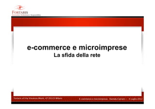 e-commerce e microimprese
                                       La sfida della rete




Fortaris srl Via Vincenzo Monti, 47 20123 Milano   E-commerce e microimprese. Daniela Cipriani - 4 Luglio 2012
 
