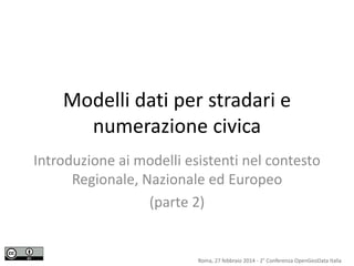 Modelli dati per stradari e
numerazione civica
Introduzione ai modelli esistenti nel contesto
Regionale, Nazionale ed Europeo
(parte 2)
Roma, 27 febbraio 2014 - 2° Conferenza OpenGeoData Italia
 