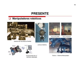 46




                                   PRESENTE
Manipuladores robóticos




                                                                 Grúa articulada    Grúa industrial


 Sistema de manufactura flexible

                                            Juntura rotatoria.




                      Componentes de un                            Suburu – Sistema Manipulador
                      vehículo robotizado
 