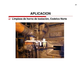 58




               APLICACION
Limpieza de horno de tostación, Codelco Norte
 