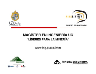 CENTRO DE MINERIA UC




MAGÍSTER EN INGENIERÍA UC
 “LÍDERES PARA LA MINERÍA”

      www.ing.puc.cl/imm
 