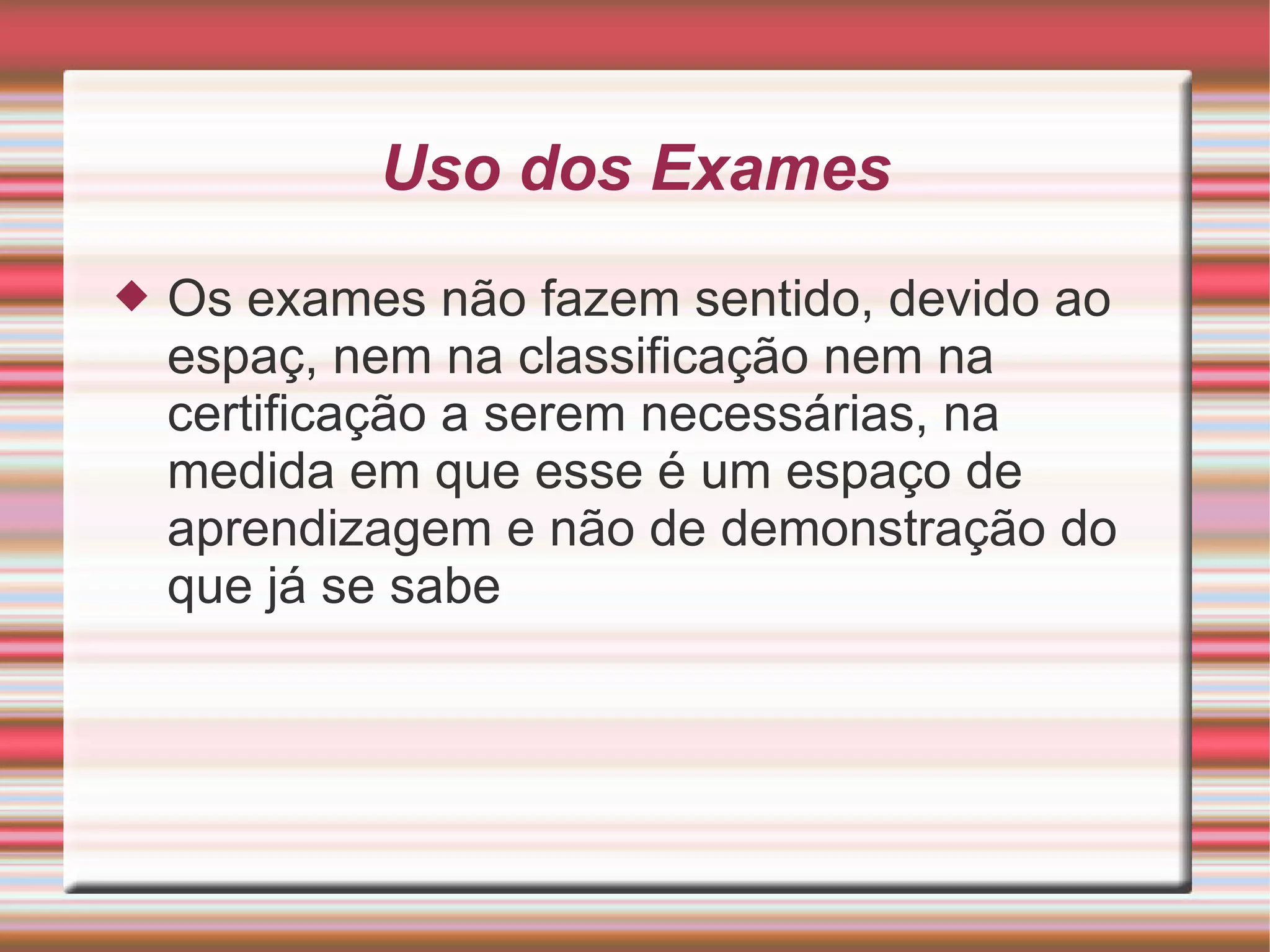 Uso dos Exames Os exames não fazem sentido, devido ao espaç, nem na classificação nem na certificação a serem necessárias, na medida em que esse é um espaço de aprendizagem e não de demonstração do que já se sabe 