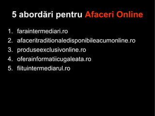 5 abordări pentru  Afaceri Online faraintermediari.ro afaceritraditionaledisponibileacumonline.ro produseexclusivonline.ro oferainformatiicugaleata.ro fiituintermediarul.ro 