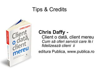 Tips & Credits Chris Daffy -  Client o dată, client mereu Cum să oferi servicii care îți fidelizează clienții editura Publica, w w w . p u b l i c a . r o 