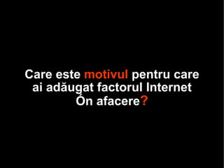 Care este  motivul  pentru care ai adăugat factorul Internet în afacere ? 