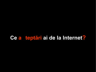 C e  așteptă ri  ai de la Internet ? 