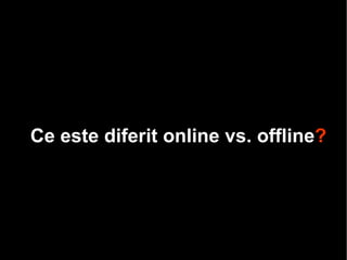 C e  este diferit  online vs. offline ? 