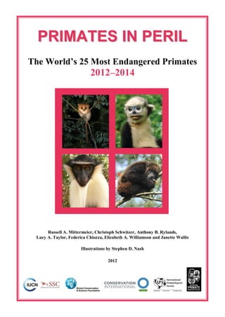 PRIMATES IN PERIL
The World’s 25 Most Endangered Primates
                           2012–2014




      Russell A. Mittermeier, Christoph Schwitzer, Anthony B. Rylands,
 Lucy A. Taylor, Federica Chiozza, Elizabeth A. Williamson and Janette Wallis

                       Illustrations by Stephen D. Nash

                                    2012
 