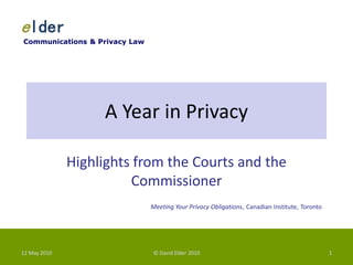 elder
Communications & Privacy Law




                   A Year in Privacy

              Highlights from the Courts and the
                        Commissioner
                               Meeting Your Privacy Obligations, Canadian Institute, Toronto




12 May 2010                    © David Elder 2010                                              1
 
