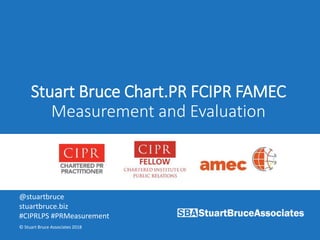 Stuart Bruce Chart.PR FCIPR FAMEC
Measurement and Evaluation
@stuartbruce
stuartbruce.biz
#CIPRLPS #PRMeasurement
© Stuart Bruce Associates 2018
 