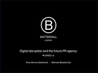Digital disruption and the future PR agency	
#CIPRNC14	
Drew Benvie, Battenhall - @drewb @battenhall	
	
B	
LONDON
BATTENHALL
 