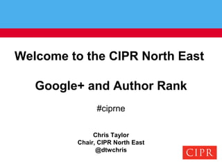 Welcome to the CIPR North East
Google+ and Author Rank
#ciprne
Chris Taylor
Chair, CIPR North East
@dtwchris
 
