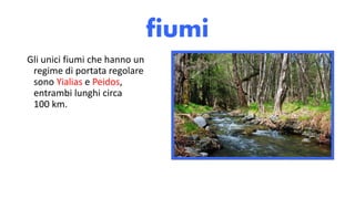 fiumi
Gli unici fiumi che hanno un
regime di portata regolare
sono Yialias e Peidos,
entrambi lunghi circa
100 km.
 