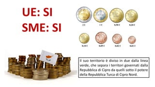 UE: SI
SME: SI
Il suo territorio è diviso in due dalla linea
verde, che separa i territori governati dalla
Repubblica di Cipro da quelli sotto il potere
della Repubblica Turca di Cipro Nord.
 