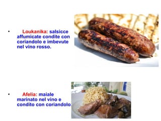 Loukanika: salsicce
affumicate condite con
coriandolo e imbevute
nel vino rosso.
 Afelia: maiale
marinato nel vino e
condito con coriandolo.
 