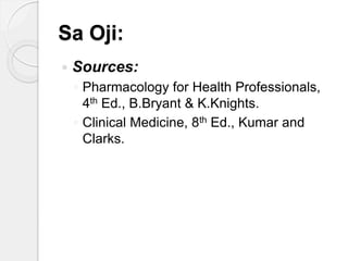 Sa Oji:
 Sources:
◦ Pharmacology for Health Professionals,
4th Ed., B.Bryant & K.Knights.
◦ Clinical Medicine, 8th Ed., Kumar and
Clarks.
 