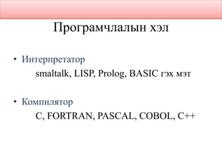 Програмчлалын хэл
• Интерпретатор
smaltalk, LISP, Prolog, BASIC гэх мэт
• Компилятор
C, FORTRAN, PASCAL, COBOL, C++
 