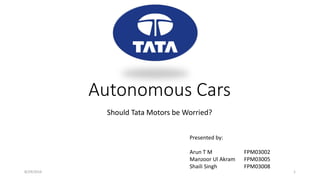 Autonomous Cars
Should Tata Motors be Worried?
8/29/2016 1
Presented by:
Arun T M
Manzoor Ul Akram
Shaili Singh
FPM03002
FPM03005
FPM03008
 