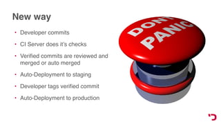 New way
• Developer commits
• CI Server does it’s checks
• Veriﬁed commits are reviewed and
merged or auto merged
• Auto-Deployment to staging
• Developer tags veriﬁed commit
• Auto-Deployment to production
 