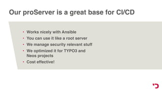 Our proServer is a great base for CI/CD
• Works nicely with Ansible
• You can use it like a root server
• We manage security relevant stuff
• We optimized it for TYPO3 and
Neos projects
• Cost effective!
 