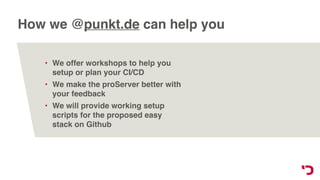 How we @punkt.de can help you
• We offer workshops to help you
setup or plan your CI/CD
• We make the proServer better with
your feedback
• We will provide working setup
scripts for the proposed easy
stack on Github
 