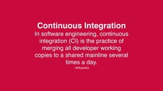 –Wikipedia
Continuous Integration
In software engineering, continuous
integration (CI) is the practice of
merging all developer working
copies to a shared mainline several
times a day.
 