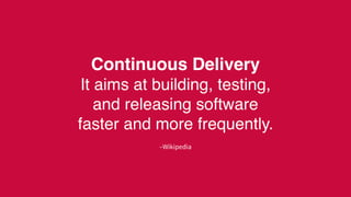 –Wikipedia
Continuous Delivery
It aims at building, testing,
and releasing software
faster and more frequently.
 