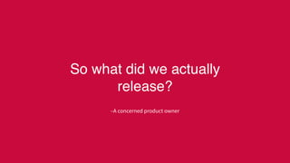 –A concerned product owner
So what did we actually
release?
 