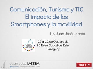 Comunicación, Turismo y TIC
El impacto de los
Smartphones y la movilidad
Lic. Juan José Larrea
20 al 22 de Octubre de
2016 en Ciudad del Este,
Paraguay
 