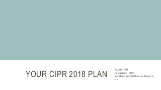 YOUR CIPR 2018 PLAN
Sarah Hall
President, CIPR
sarah@sarahhallconsulting.co.
uk
 