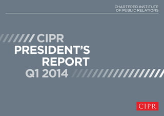 CIPR
PRESIDENT’S
REPORT
Q1 2014
CHARTERED INSTITUTE
OF PUBLIC RELATIONS
 