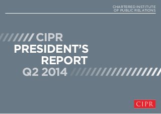 CIPR
PRESIDENT’S
REPORT
Q2 2014
CHARTERED INSTITUTE
OF PUBLIC RELATIONS
 