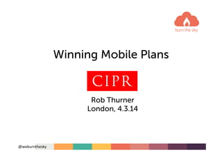 2014 Mobile Workshop

Winning Mobile Plans

US version
Rob Thurner
London, 4.3.14

@weburnthesky	
  

 
