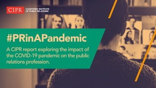 #PRinAPandemic
A CIPR report exploring the impact of
the COVID-19 pandemic on the public
relations profession.
 