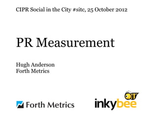 CIPR Social in the City #sitc, 25 October 2012




PR Measurement
Hugh Anderson
Forth Metrics
 