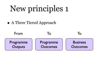 New principles 1
• A Three Tiered Approach
   From             To         To

 Programme      Programme    Business
  Outp...