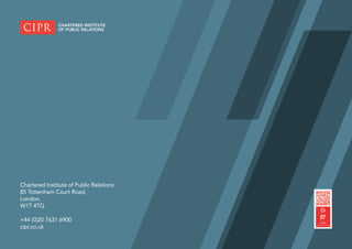 12 /
Chartered Institute of Public Relations
85 Tottenham Court Road,
London,
W1T 4TQ
+44 (0)20 7631 6900	
cipr.co.uk
 