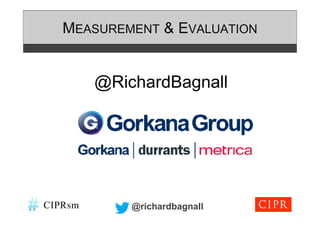 MEASUREMENT & EVALUATION


         @RichardBagnall




CIPRsm       @richardbagnall
 