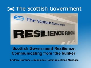 Scottish Government Resilience:
 Communicating from ‘the bunker’
Andrew Slorance – Resilience Communications Manager
 