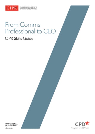 PROFESSIONAL
DEVELOPMENT
–
cipr.co.uk
From Comms
Professional to CEO
CIPR Skills Guide
This guide is worth 5 CPD points
 