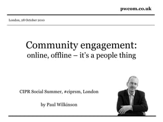 pwcom.co.uk
London, 28 October 2010
Community engagement:
online, offline – it’s a people thing
CIPR Social Summer, #ciprsm, London
by Paul Wilkinson
 