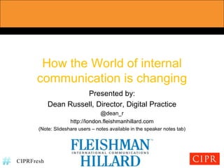 How the World of internal communication is changing Presented by: Dean Russell, Director, Digital Practice @dean_r http://london.fleishmanhillard.com (Note: Slideshare users – notes available in the speaker notes tab) 