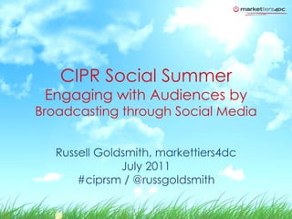 CIPR Social Summer Engaging with Audiences by  Broadcasting through Social Media Russell Goldsmith, markettiers4dc July 2011 #ciprsm / @russgoldsmith 